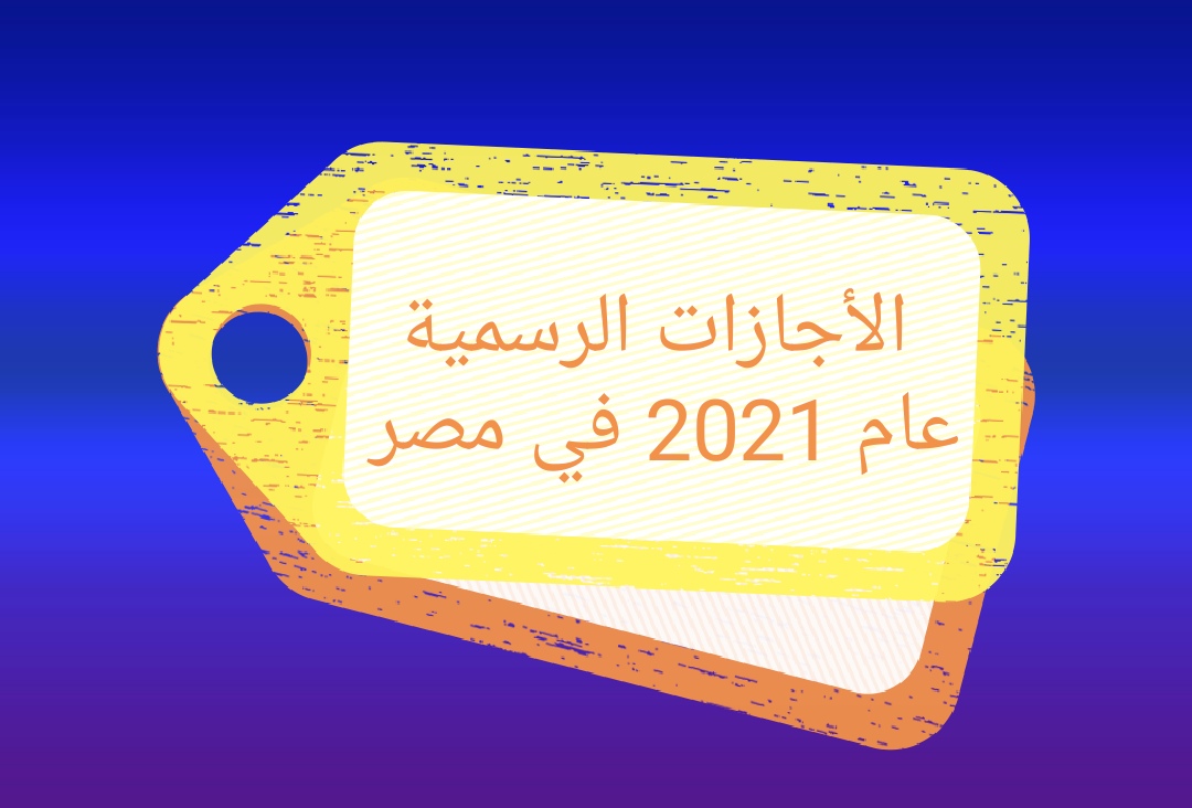 الاجازات الرسمية فى مصر 2021 الدول العربية و السعودية 1442 وتونس 